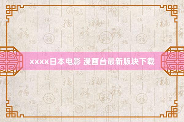 xxxx日本电影 漫画台最新版块下载