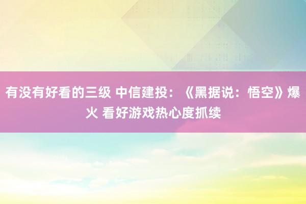 有没有好看的三级 中信建投：《黑据说：悟空》爆火 看好游戏热心度抓续