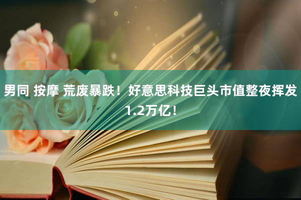 男同 按摩 荒废暴跌！好意思科技巨头市值整夜挥发1.2万亿！