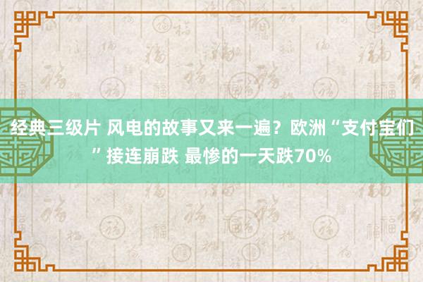 经典三级片 风电的故事又来一遍？欧洲“支付宝们”接连崩跌 最惨的一天跌70%