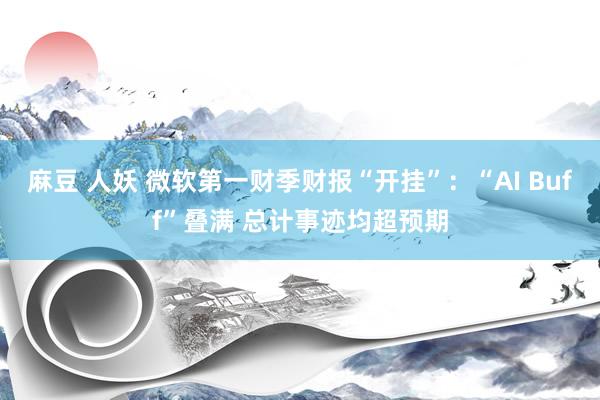 麻豆 人妖 微软第一财季财报“开挂”：“AI Buff”叠满 总计事迹均超预期