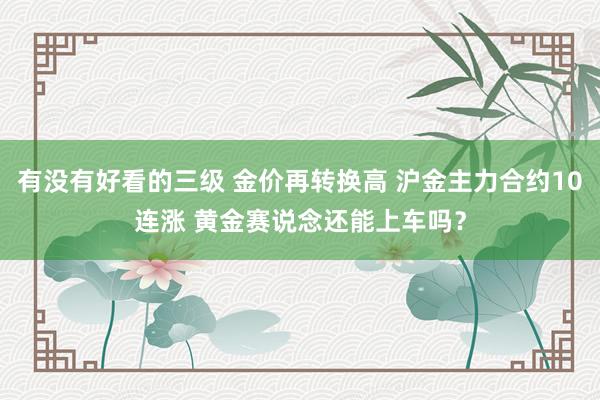 有没有好看的三级 金价再转换高 沪金主力合约10连涨 黄金赛说念还能上车吗？