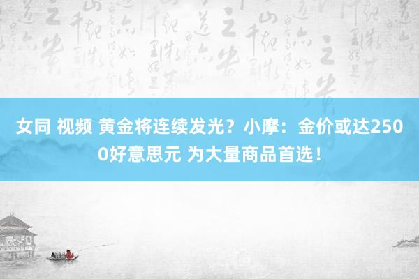 女同 视频 黄金将连续发光？小摩：金价或达2500好意思元 为大量商品首选！