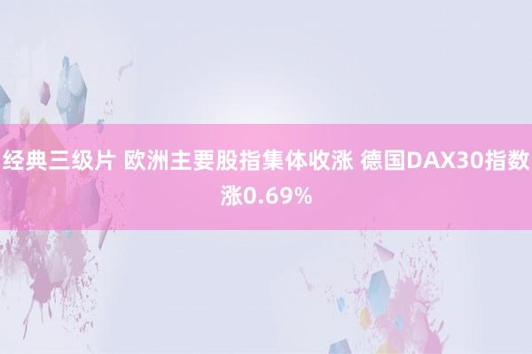 经典三级片 欧洲主要股指集体收涨 德国DAX30指数涨0.69%