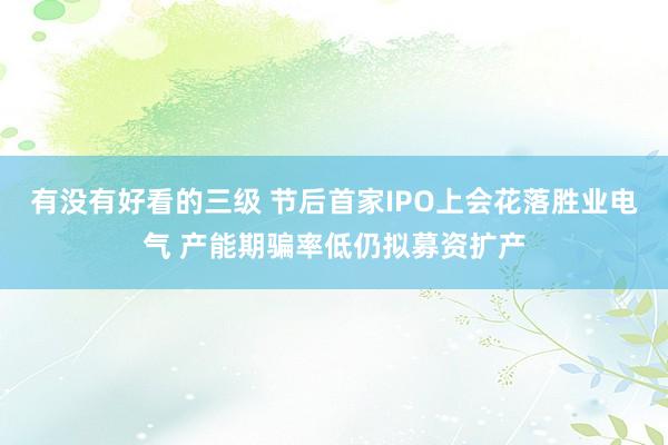 有没有好看的三级 节后首家IPO上会花落胜业电气 产能期骗率低仍拟募资扩产