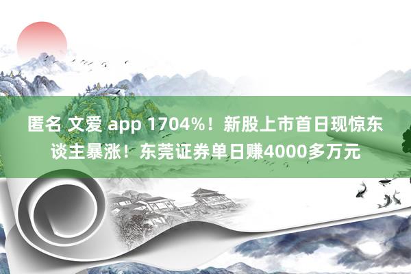 匿名 文爱 app 1704%！新股上市首日现惊东谈主暴涨！东莞证券单日赚4000多万元