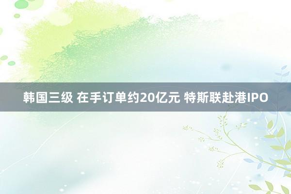 韩国三级 在手订单约20亿元 特斯联赴港IPO