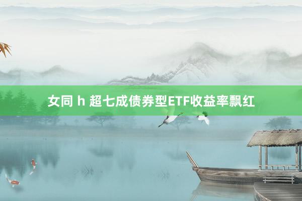 女同 h 超七成债券型ETF收益率飘红