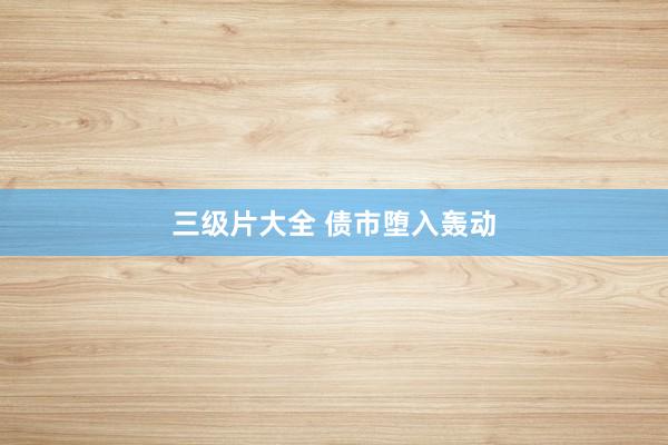 三级片大全 债市堕入轰动