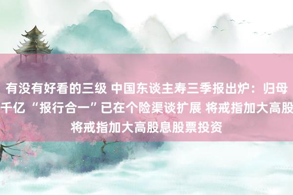 有没有好看的三级 中国东谈主寿三季报出炉：归母净利润首破千亿 “报行合一”已在个险渠谈扩展 将戒指加大高股息股票投资
