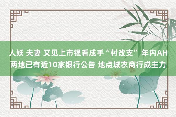 人妖 夫妻 又见上市银看成手“村改支” 年内AH两地已有近10家银行公告 地点城农商行成主力