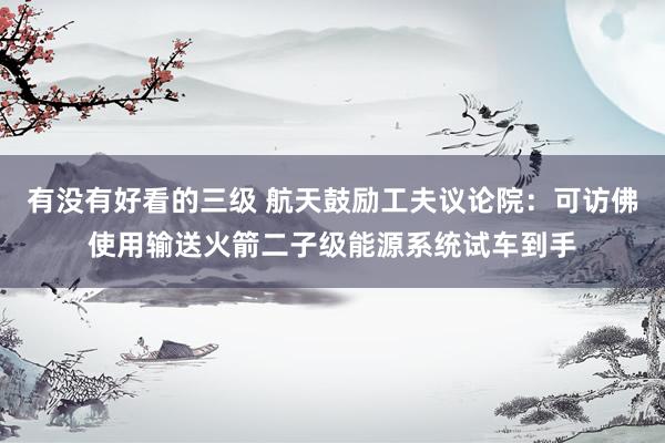有没有好看的三级 航天鼓励工夫议论院：可访佛使用输送火箭二子级能源系统试车到手