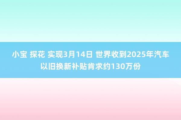 小宝 探花 实现3月14日 世界收到2025年汽车以旧换新补贴肯求约130万份