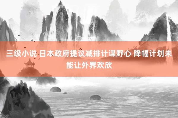 三级小说 日本政府提议减排计谋野心 降幅计划未能让外界欢欣
