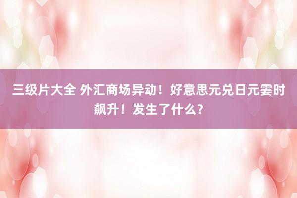 三级片大全 外汇商场异动！好意思元兑日元霎时飙升！发生了什么？