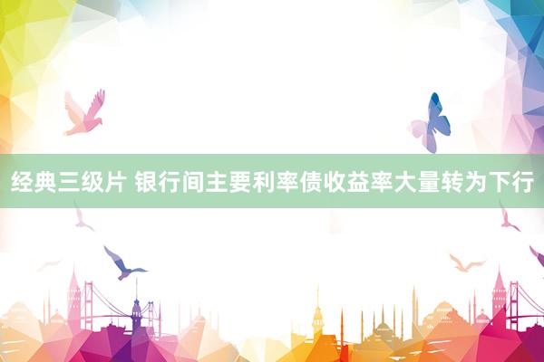 经典三级片 银行间主要利率债收益率大量转为下行